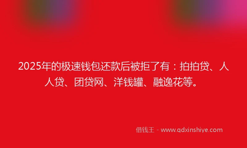 2025年的极速钱包还款后被拒了有：拍拍贷、人人贷、团贷网、洋钱罐、融逸花等。