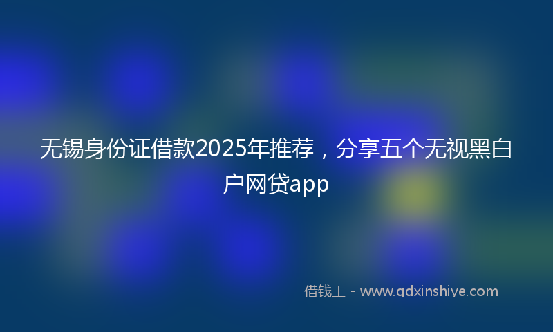 无锡身份证借款2025年推荐，分享五个无视黑白户网贷app