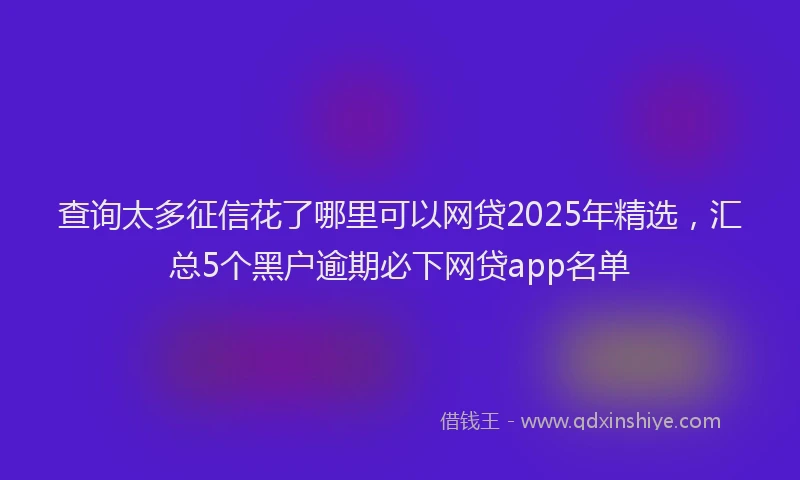 查询太多征信花了哪里可以网贷2025年精选，汇总5个黑户逾期必下网贷app名单
