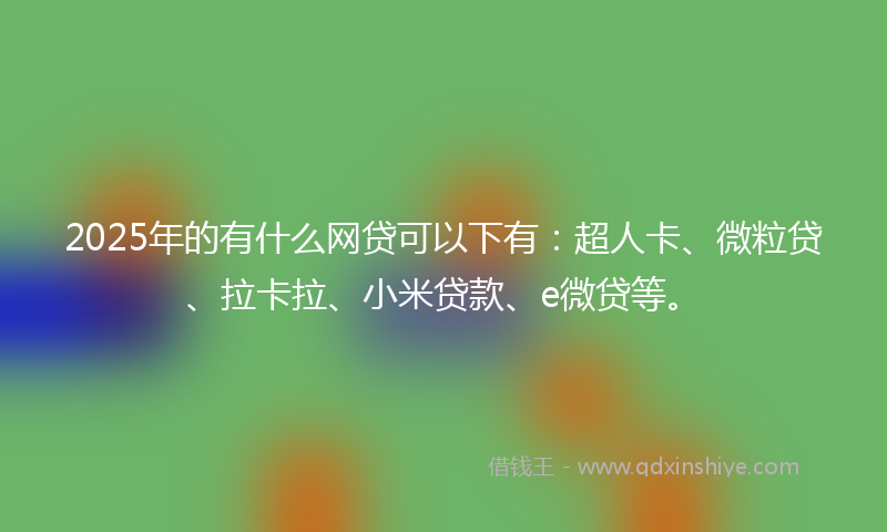 2025年的有什么网贷可以下有：超人卡、微粒贷、拉卡拉、小米贷款、e微贷等。