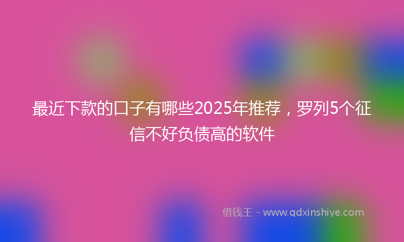 最近下款的口子有哪些2025年推荐，罗列5个征信不好负债高的软件