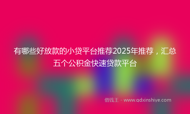 有哪些好放款的小贷平台推荐2025年推荐，汇总五个公积金快速贷款平台