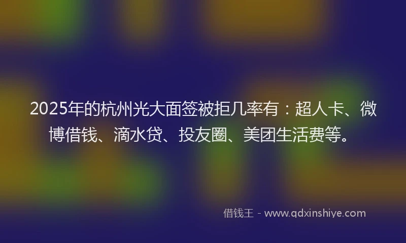 2025年的杭州光大面签被拒几率有：超人卡、微博借钱、滴水贷、投友圈、美团生活费等。