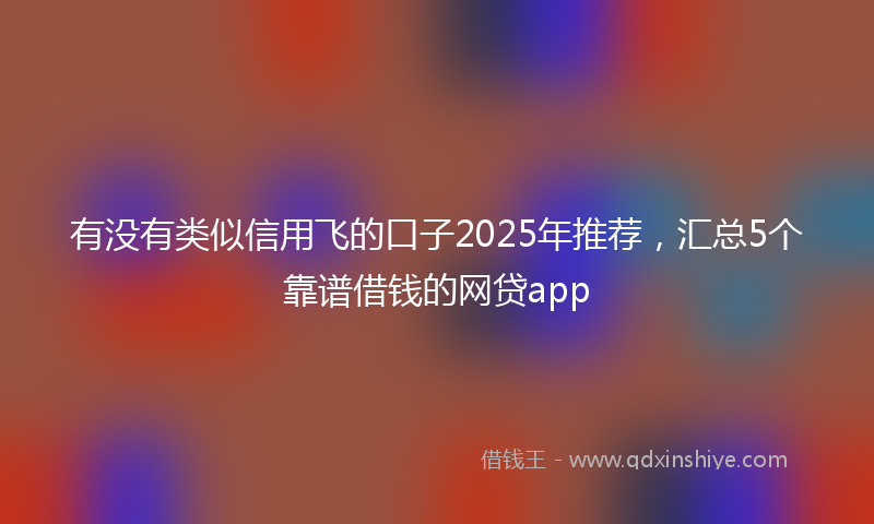 有没有类似信用飞的口子2025年推荐，汇总5个靠谱借钱的网贷app