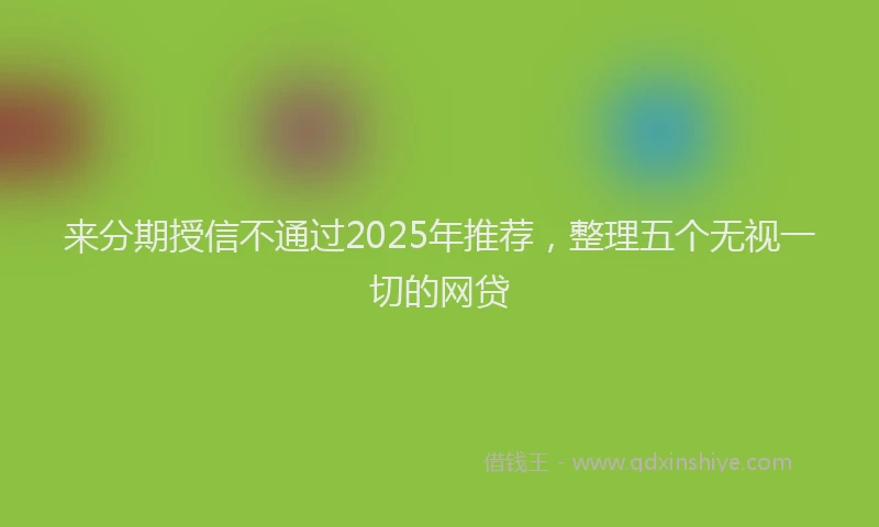 来分期授信不通过2025年推荐，整理五个无视一切的网贷
