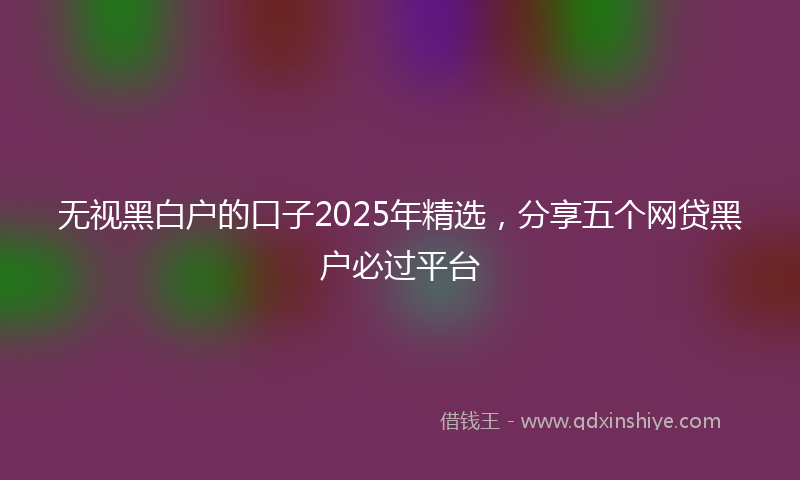 无视黑白户的口子2025年精选，分享五个网贷黑户必过平台