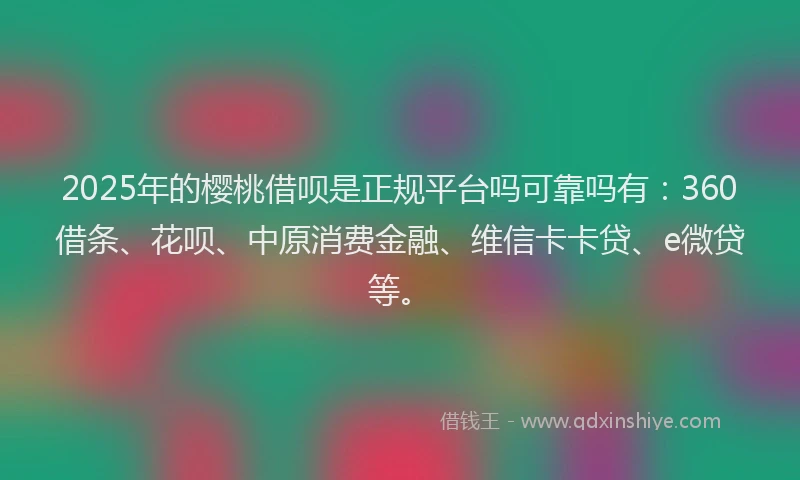 2025年的樱桃借呗是正规平台吗可靠吗有：360借条、花呗、中原消费金融、维信卡卡贷、e微贷等。