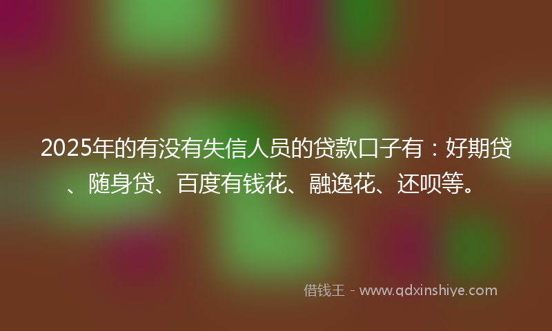 2025年的有没有失信人员的贷款口子有：好期贷、随身贷、百度有钱花、融逸花、还呗等。