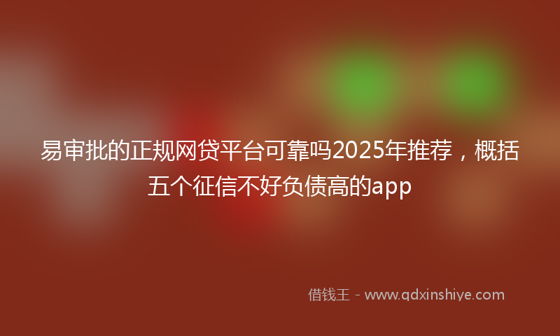 易审批的正规网贷平台可靠吗2025年推荐，概括五个征信不好负债高的app