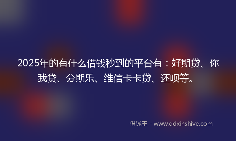 2025年的有什么借钱秒到的平台有：好期贷、你我贷、分期乐、维信卡卡贷、还呗等。