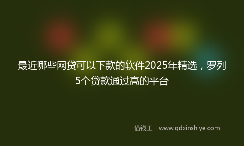 最近哪些网贷可以下款的软件2025年精选，罗列5个贷款通过高的平台