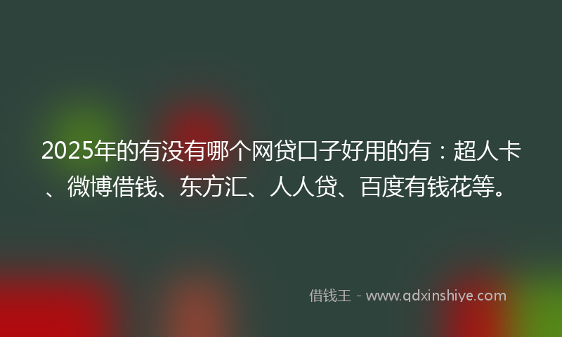 2025年的有没有哪个网贷口子好用的有：超人卡、微博借钱、东方汇、人人贷、百度有钱花等。