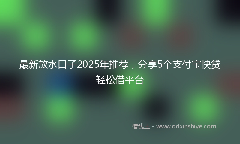最新放水口子2025年推荐，分享5个支付宝快贷轻松借平台