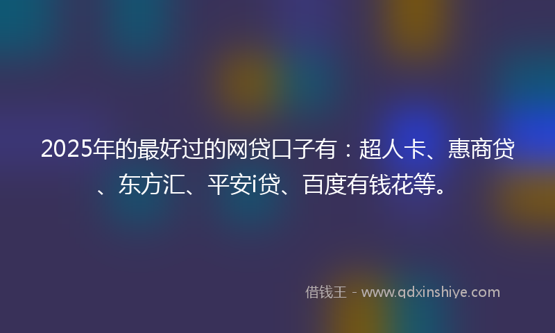 2025年的最好过的网贷口子有：超人卡、惠商贷、东方汇、平安i贷、百度有钱花等。