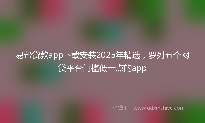 易帮贷款app下载安装2025年精选，罗列五个网贷平台门槛低一点的app