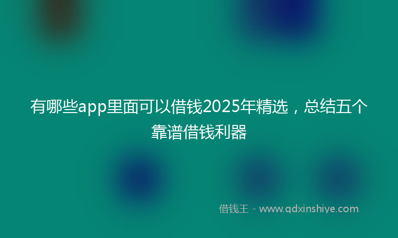 有哪些app里面可以借钱2025年精选，总结五个靠谱借钱利器