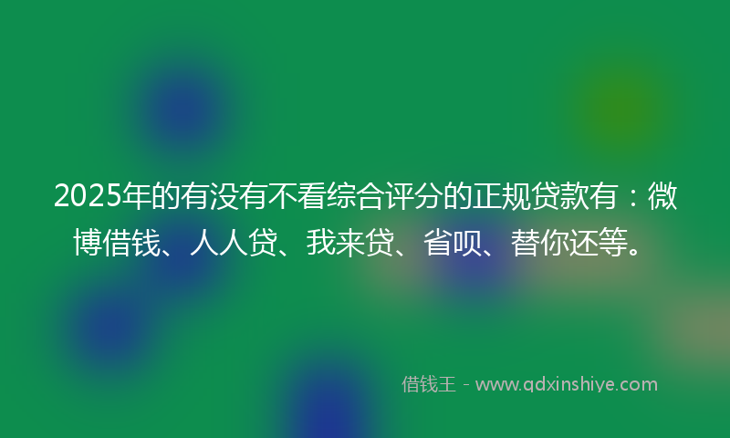 2025年的有没有不看综合评分的正规贷款有：微博借钱、人人贷、我来贷、省呗、替你还等。