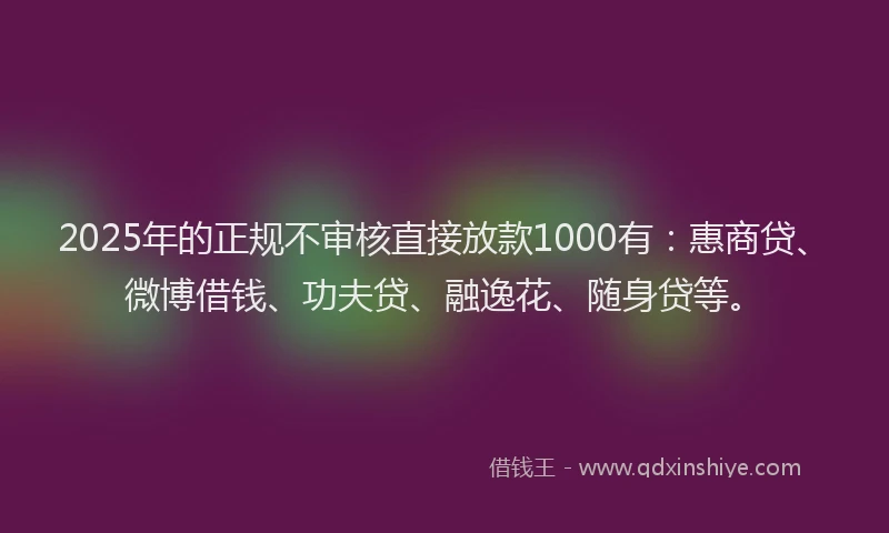 2025年的正规不审核直接放款1000有：惠商贷、微博借钱、功夫贷、融逸花、随身贷等。