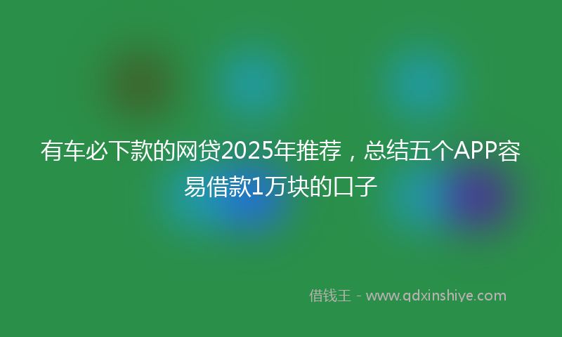 有车必下款的网贷2025年推荐，总结五个APP容易借款1万块的口子