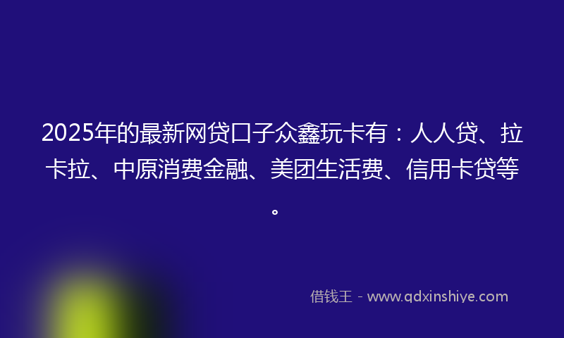 2025年的最新网贷口子众鑫玩卡有：人人贷、拉卡拉、中原消费金融、美团生活费、信用卡贷等。