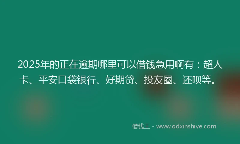 2025年的正在逾期哪里可以借钱急用啊有：超人卡、平安口袋银行、好期贷、投友圈、还呗等。