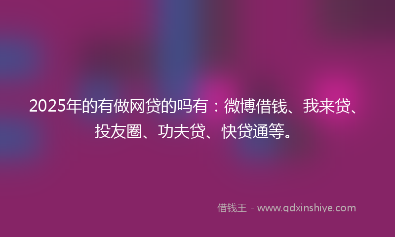 2025年的有做网贷的吗有：微博借钱、我来贷、投友圈、功夫贷、快贷通等。