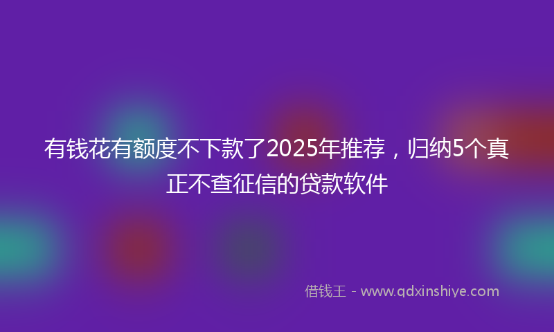 有钱花有额度不下款了2025年推荐，归纳5个真正不查征信的贷款软件