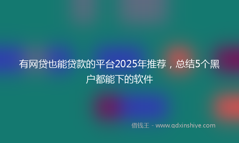 有网贷也能贷款的平台2025年推荐，总结5个黑户都能下的软件