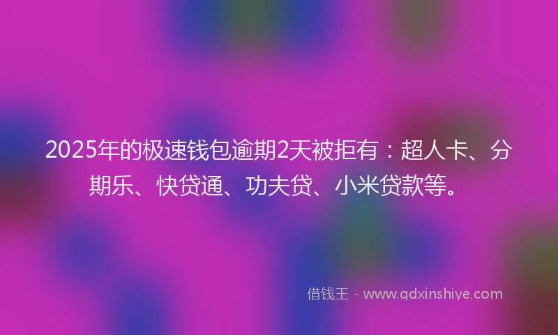 2025年的极速钱包逾期2天被拒有：超人卡、分期乐、快贷通、功夫贷、小米贷款等。