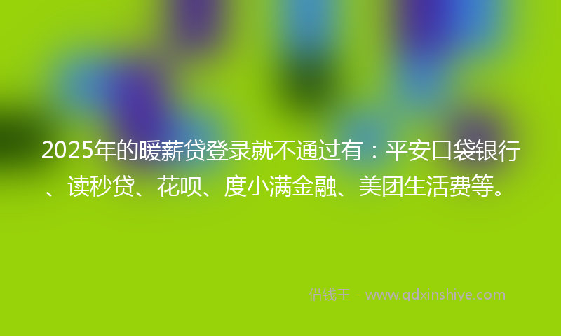 2025年的暖薪贷登录就不通过有：平安口袋银行、读秒贷、花呗、度小满金融、美团生活费等。