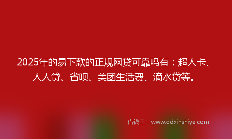 2025年的易下款的正规网贷可靠吗有：超人卡、人人贷、省呗、美团生活费、滴水贷等。