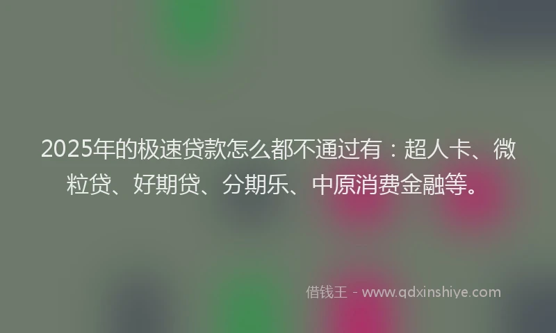 2025年的极速贷款怎么都不通过有：超人卡、微粒贷、好期贷、分期乐、中原消费金融等。
