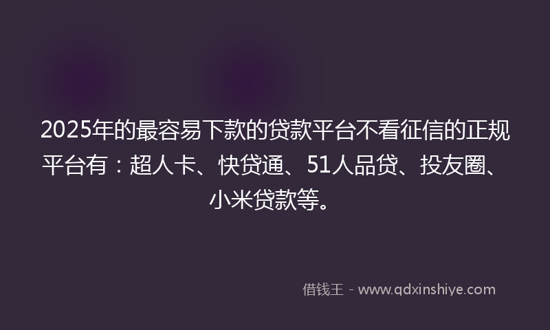 2025年的最容易下款的贷款平台不看征信的正规平台有：超人卡、快贷通、51人品贷、投友圈、小米贷款等。
