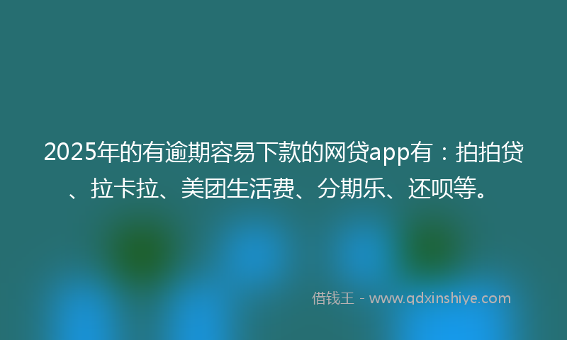 2025年的有逾期容易下款的网贷app有：拍拍贷、拉卡拉、美团生活费、分期乐、还呗等。