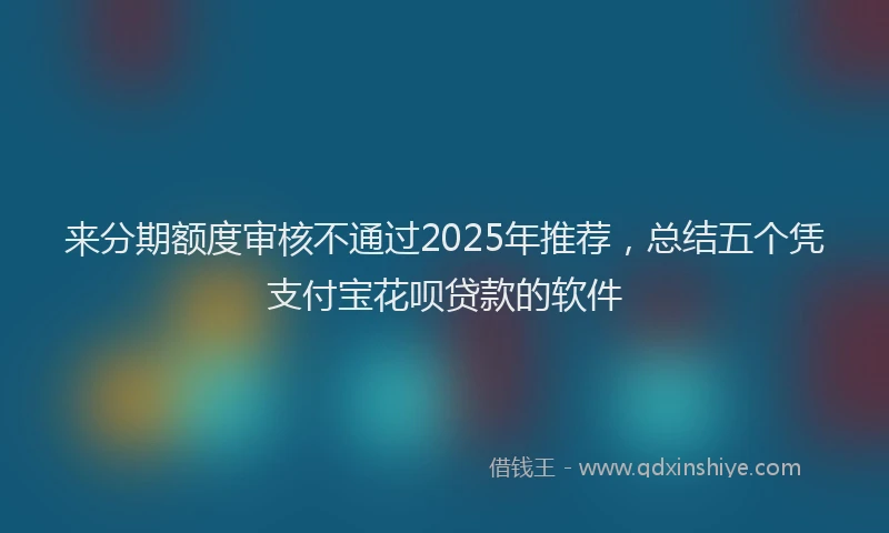 来分期额度审核不通过2025年推荐，总结五个凭支付宝花呗贷款的软件