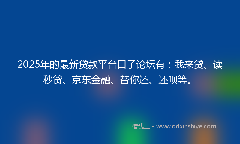 2025年的最新贷款平台口子论坛有：我来贷、读秒贷、京东金融、替你还、还呗等。