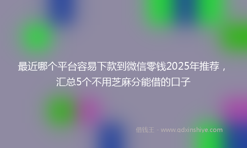 最近哪个平台容易下款到微信零钱2025年推荐，汇总5个不用芝麻分能借的口子
