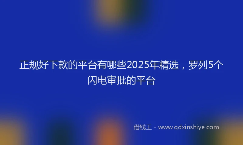 正规好下款的平台有哪些2025年精选，罗列5个闪电审批的平台