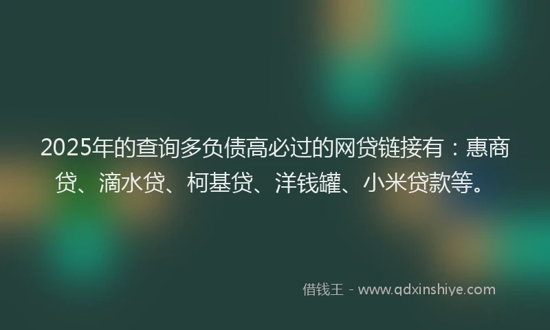 2025年的查询多负债高必过的网贷链接有：惠商贷、滴水贷、柯基贷、洋钱罐、小米贷款等。