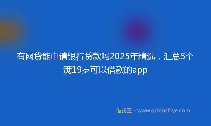 有网贷能申请银行贷款吗2025年精选，汇总5个满19岁可以借款的app