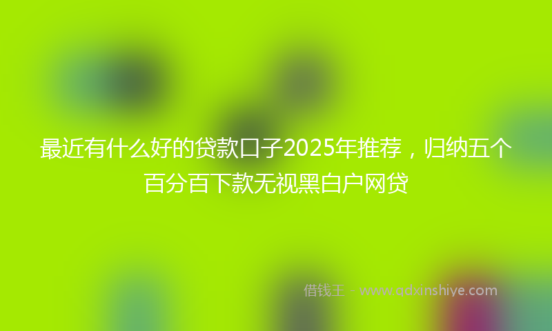 最近有什么好的贷款口子2025年推荐，归纳五个百分百下款无视黑白户网贷