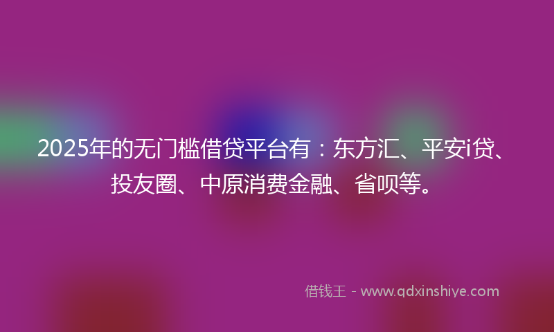 2025年的无门槛借贷平台有：东方汇、平安i贷、投友圈、中原消费金融、省呗等。