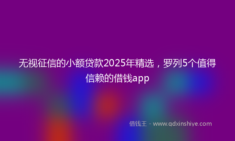 无视征信的小额贷款2025年精选，罗列5个值得信赖的借钱app