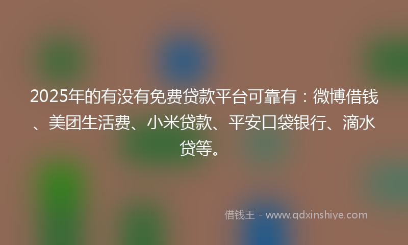 2025年的有没有免费贷款平台可靠有：微博借钱、美团生活费、小米贷款、平安口袋银行、滴水贷等。