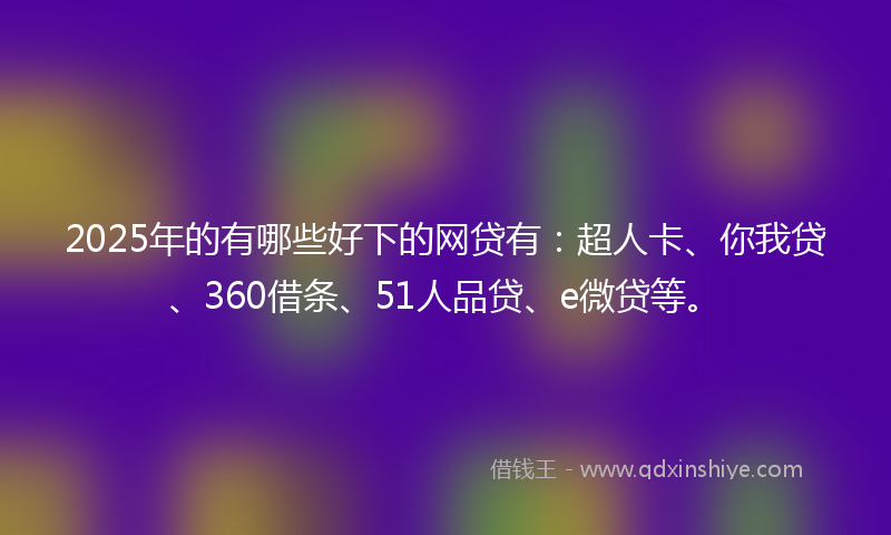 2025年的有哪些好下的网贷有：超人卡、你我贷、360借条、51人品贷、e微贷等。