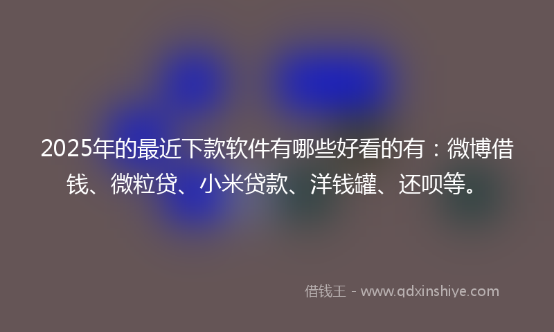 2025年的最近下款软件有哪些好看的有：微博借钱、微粒贷、小米贷款、洋钱罐、还呗等。