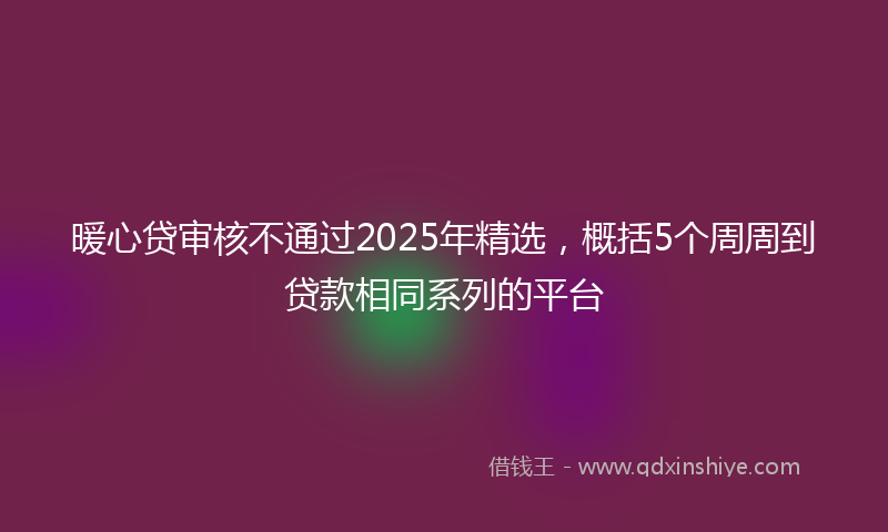 暖心贷审核不通过2025年精选，概括5个周周到贷款相同系列的平台