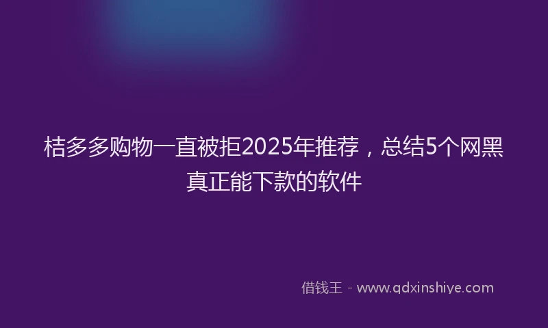 桔多多购物一直被拒2025年推荐，总结5个网黑真正能下款的软件