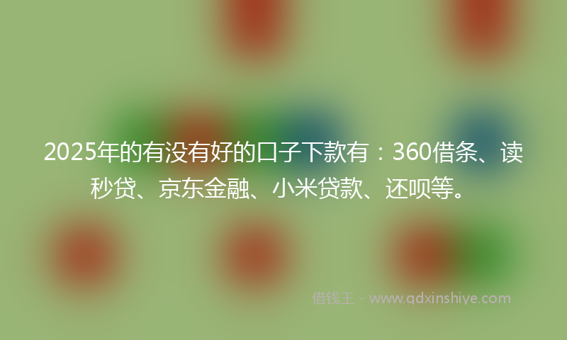 2025年的有没有好的口子下款有：360借条、读秒贷、京东金融、小米贷款、还呗等。