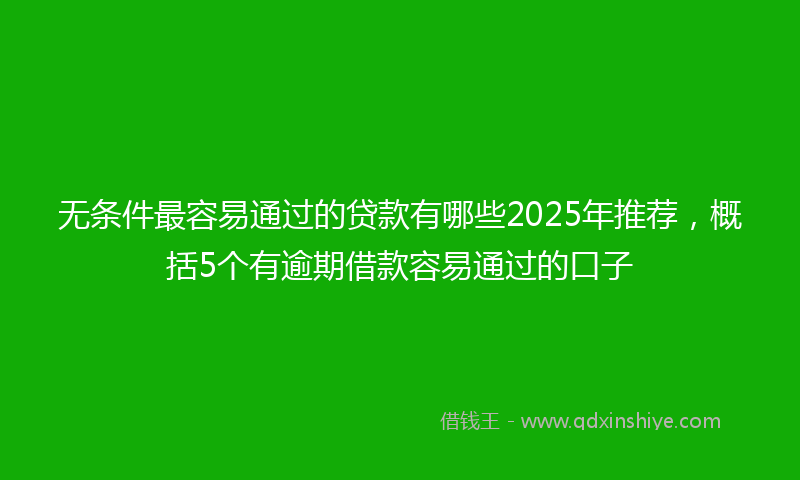 无条件最容易通过的贷款有哪些2025年推荐，概括5个有逾期借款容易通过的口子